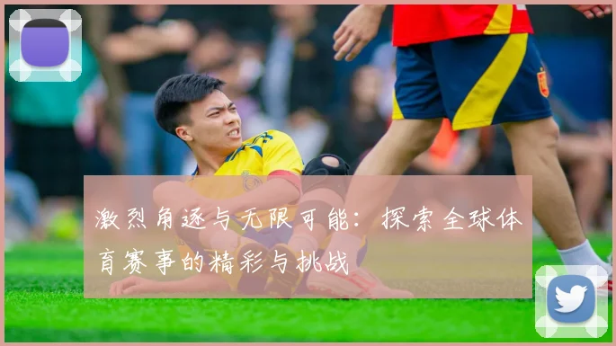 激烈角逐与无限可能：探索全球体育赛事的精彩与挑战