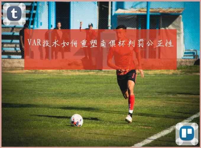 VAR技术如何重塑南俱杯判罚公正性