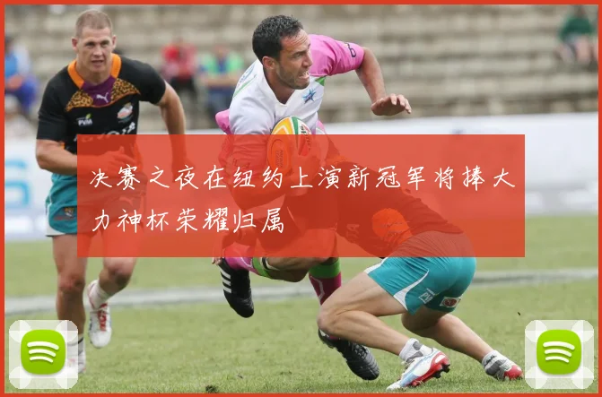 决赛之夜在纽约上演新冠军将捧大力神杯荣耀归属