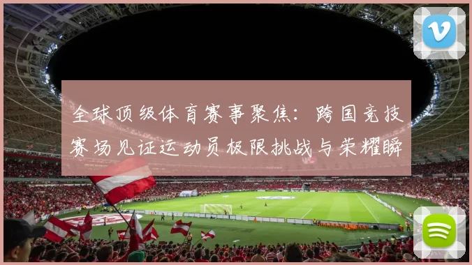 全球顶级体育赛事聚焦：跨国竞技赛场见证运动员极限挑战与荣耀瞬间