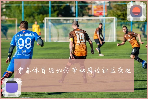 索菲体育场如何带动周边社区夜经济
