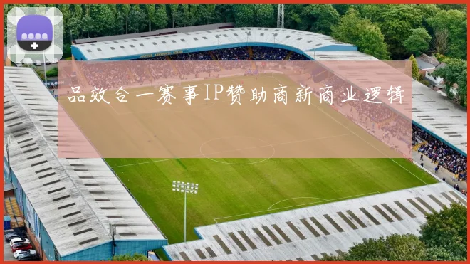品效合一赛事IP赞助商新商业逻辑