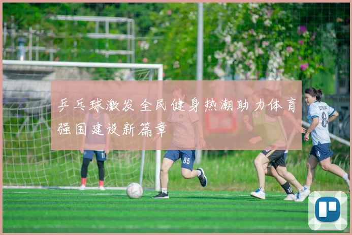 乒乓球激发全民健身热潮助力体育强国建设新篇章