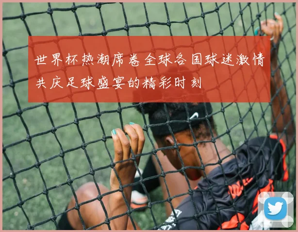 世界杯热潮席卷全球各国球迷激情共庆足球盛宴的精彩时刻