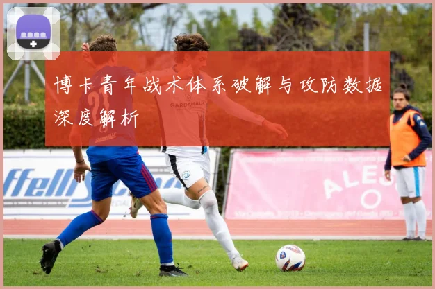 博卡青年战术体系破解与攻防数据深度解析