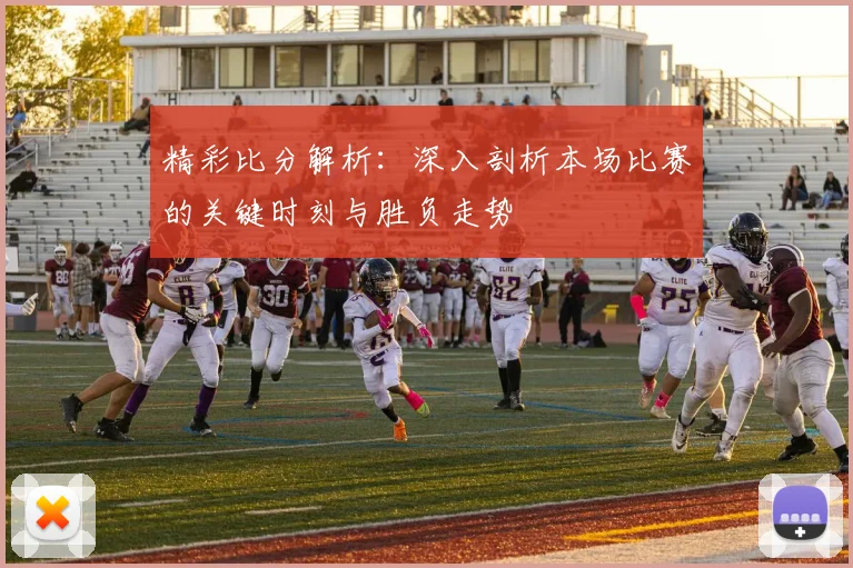 精彩比分解析：深入剖析本场比赛的关键时刻与胜负走势