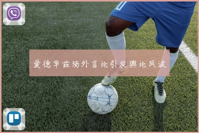 爱德华兹场外言论引发舆论风波