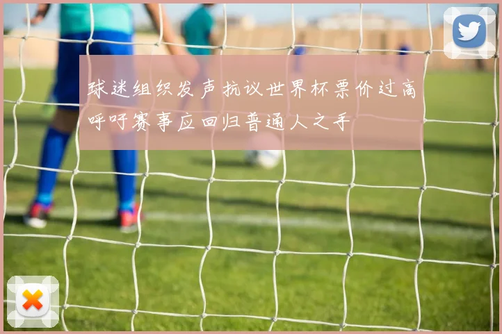 球迷组织发声抗议世界杯票价过高呼吁赛事应回归普通人之手