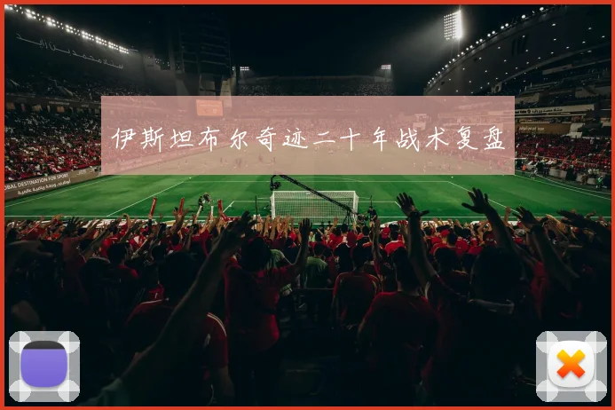 伊斯坦布尔奇迹二十年战术复盘