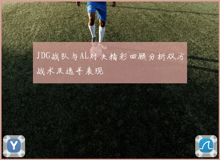 JDG战队与AL对决精彩回顾分析双方战术及选手表现