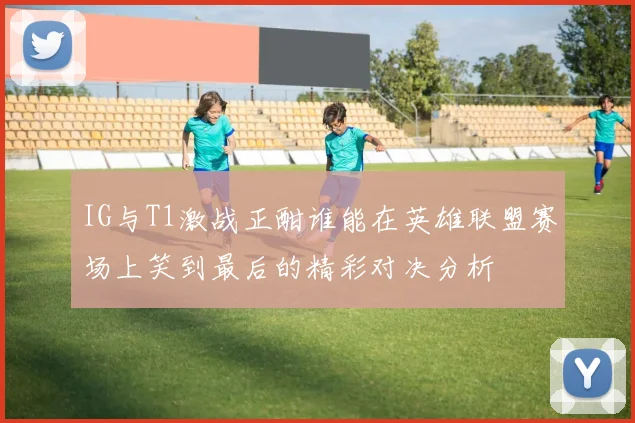 IG与T1激战正酣谁能在英雄联盟赛场上笑到最后的精彩对决分析