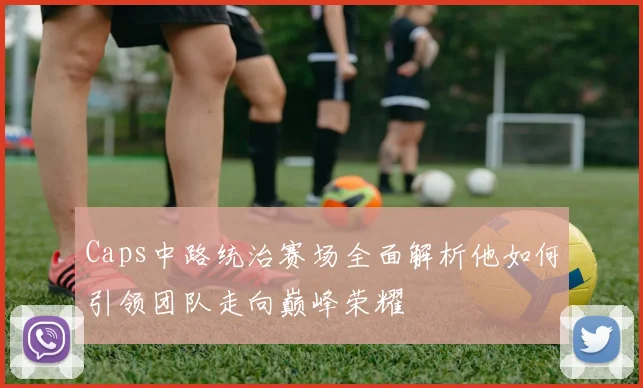 Caps中路统治赛场全面解析他如何引领团队走向巅峰荣耀