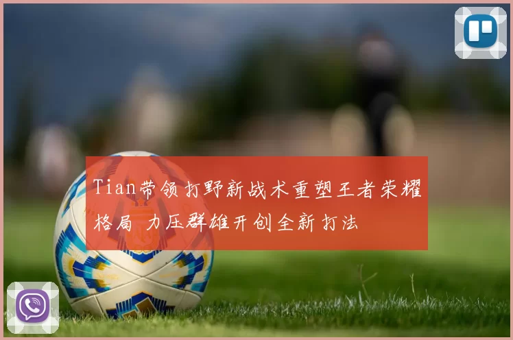 Tian带领打野新战术重塑王者荣耀格局 力压群雄开创全新打法