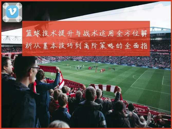 篮球技术提升与战术运用全方位解析从基本技巧到高阶策略的全面指南