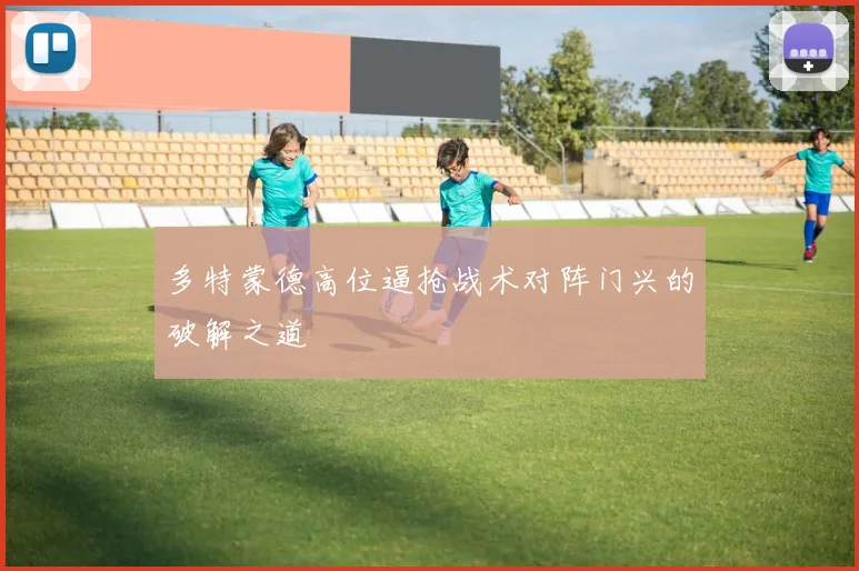 多特蒙德高位逼抢战术对阵门兴的破解之道