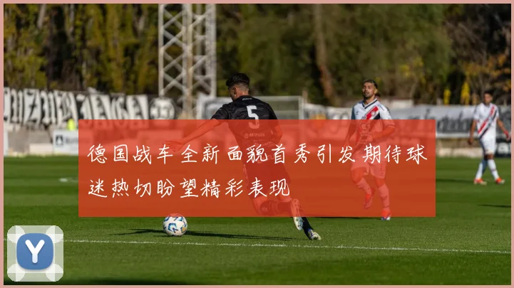 德国战车全新面貌首秀引发期待球迷热切盼望精彩表现