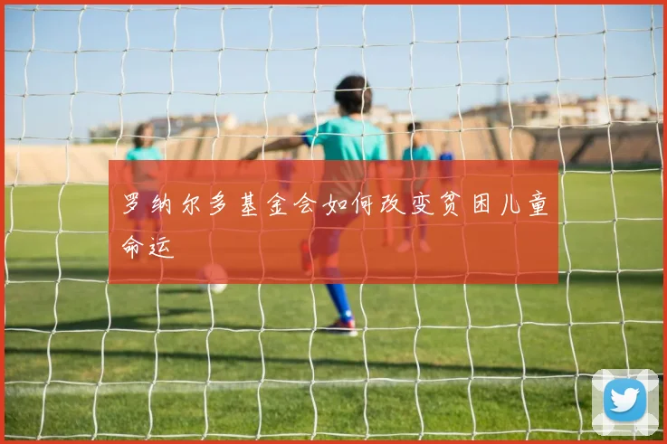 罗纳尔多基金会如何改变贫困儿童命运