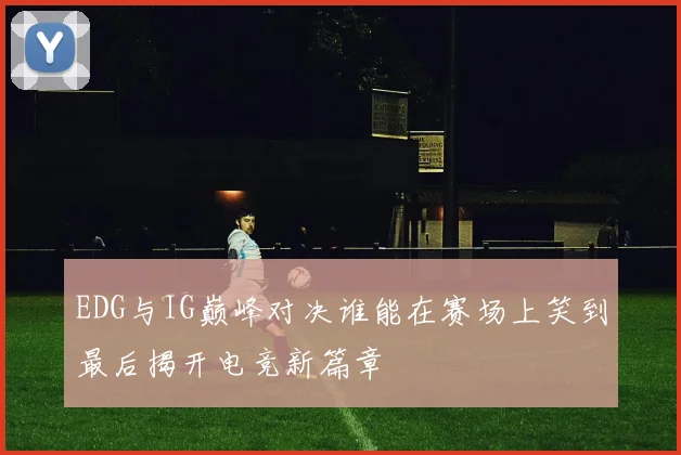 EDG与IG巅峰对决谁能在赛场上笑到最后揭开电竞新篇章