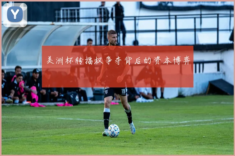 美洲杯转播权争夺背后的资本博弈