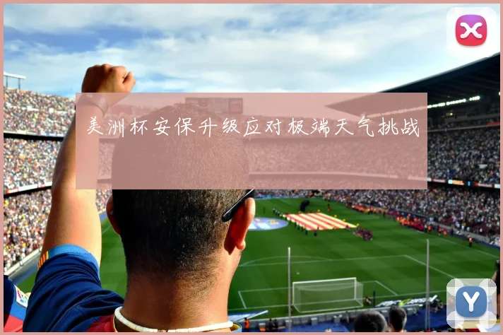 美洲杯安保升级应对极端天气挑战