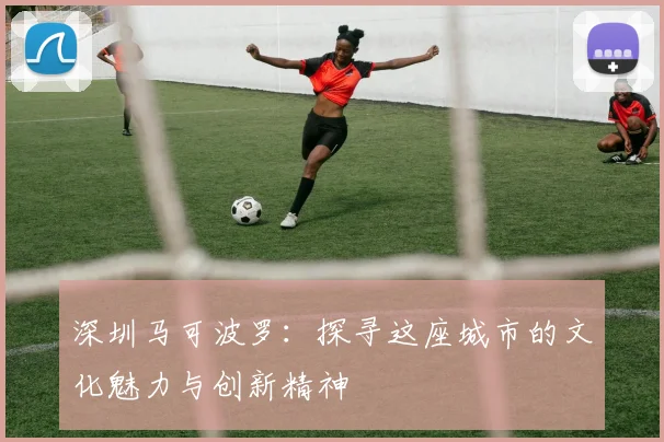深圳马可波罗：探寻这座城市的文化魅力与创新精神