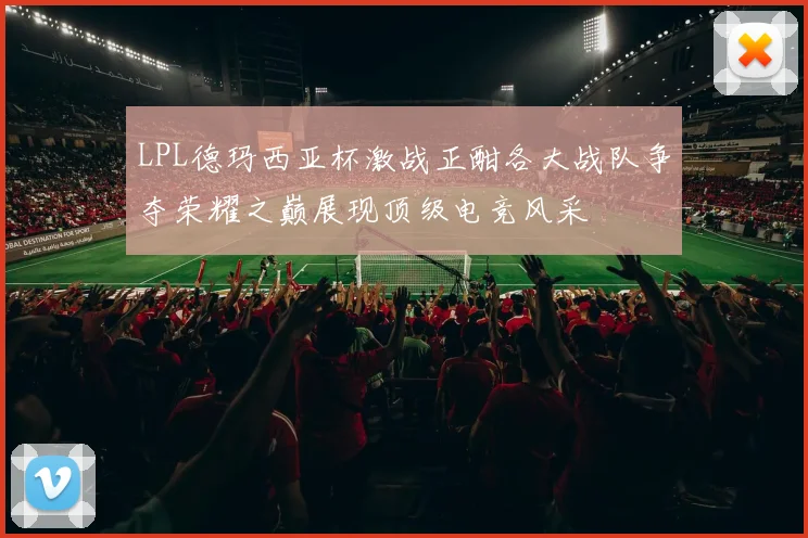 LPL德玛西亚杯激战正酣各大战队争夺荣耀之巅展现顶级电竞风采