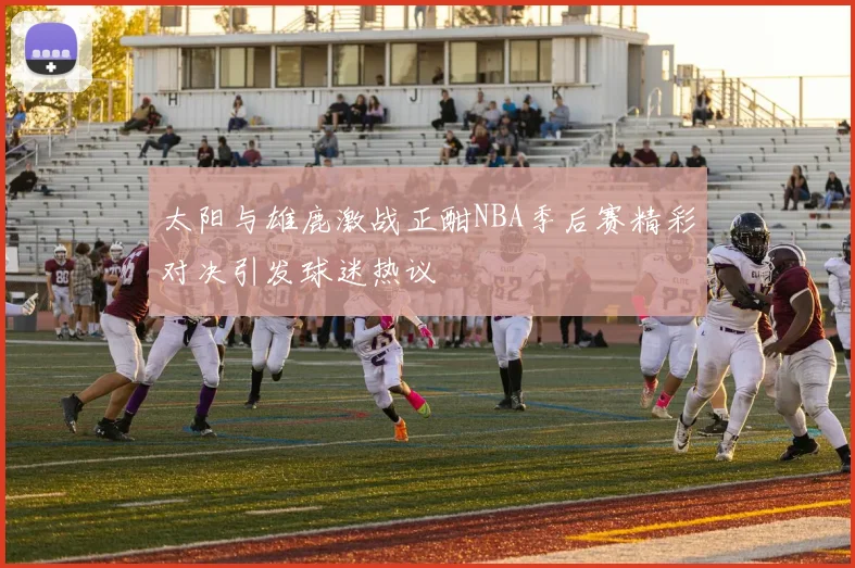 太阳与雄鹿激战正酣NBA季后赛精彩对决引发球迷热议